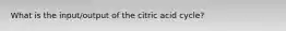 What is the input/output of the citric acid cycle?