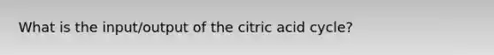 What is the input/output of the citric acid cycle?