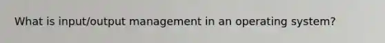 What is input/output management in an operating system?