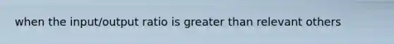 when the input/output ratio is greater than relevant others