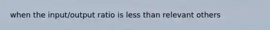 when the input/output ratio is less than relevant others