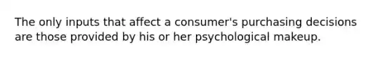 The only inputs that affect a consumer's purchasing decisions are those provided by his or her psychological makeup.