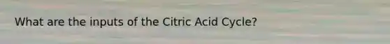 What are the inputs of the Citric Acid Cycle?