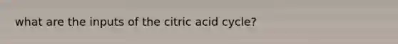 what are the inputs of the citric acid cycle?