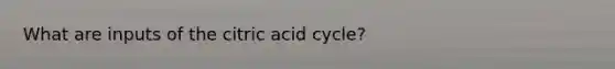 What are inputs of the citric acid cycle?