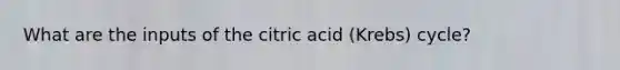 What are the inputs of the citric acid (Krebs) cycle?