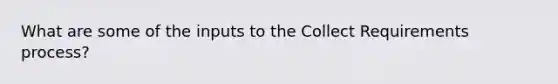 What are some of the inputs to the Collect Requirements process?