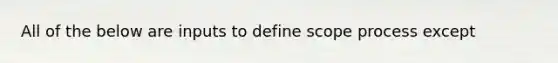 All of the below are inputs to define scope process except