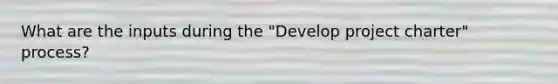 What are the inputs during the "Develop project charter" process?