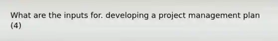 What are the inputs for. developing a project management plan (4)