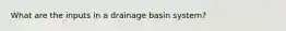 What are the inputs in a drainage basin system?