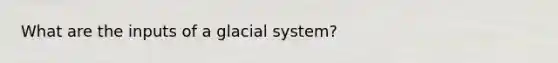 What are the inputs of a glacial system?