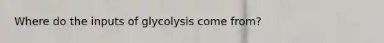 Where do the inputs of glycolysis come from?