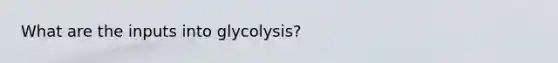 What are the inputs into glycolysis?