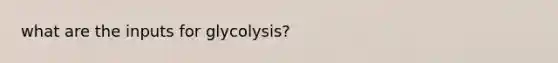 what are the inputs for glycolysis?