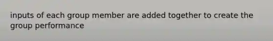 inputs of each group member are added together to create the group performance