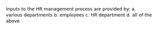 Inputs to the HR management process are provided by: a. various departments b. employees c. HR department d. all of the above