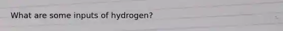 What are some inputs of hydrogen?