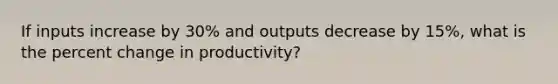 If inputs increase by 30% and outputs decrease by 15%, what is the percent change in productivity?