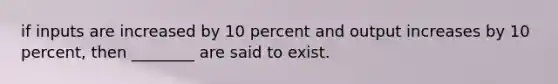 if inputs are increased by 10 percent and output increases by 10 percent, then ________ are said to exist.