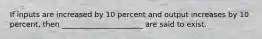 If inputs are increased by 10 percent and output increases by 10 percent, then ______________________ are said to exist.