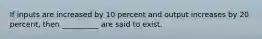 If inputs are increased by 10 percent and output increases by 20 percent, then __________ are said to exist.