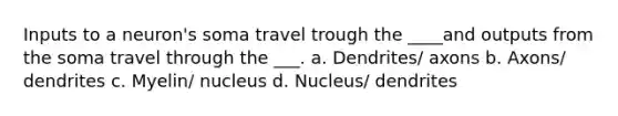 Inputs to a neuron's soma travel trough the ____and outputs from the soma travel through the ___. a. Dendrites/ axons b. Axons/ dendrites c. Myelin/ nucleus d. Nucleus/ dendrites