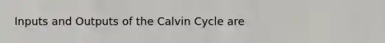 Inputs and Outputs of the Calvin Cycle are