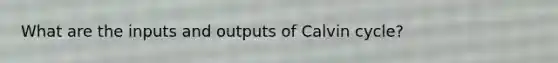 What are the inputs and outputs of Calvin cycle?