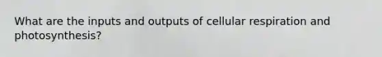 What are the inputs and outputs of cellular respiration and photosynthesis?