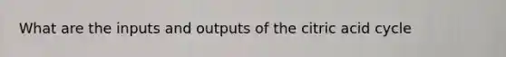 What are the inputs and outputs of the citric acid cycle
