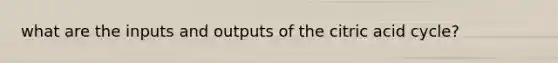 what are the inputs and outputs of the citric acid cycle?