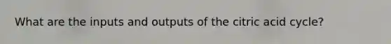 What are the inputs and outputs of the citric acid cycle?