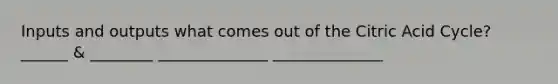 Inputs and outputs what comes out of the Citric Acid Cycle? ______ & ________ ______________ ______________