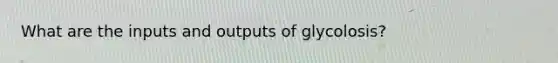 What are the inputs and outputs of glycolosis?