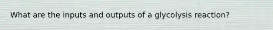 What are the inputs and outputs of a glycolysis reaction?