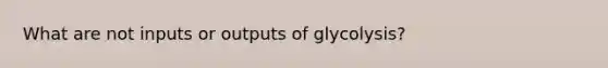 What are not inputs or outputs of glycolysis?