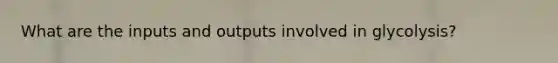 What are the inputs and outputs involved in glycolysis?