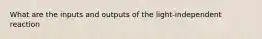 What are the inputs and outputs of the light-independent reaction