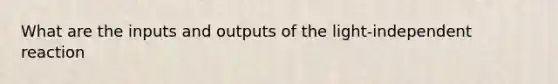 What are the inputs and outputs of the light-independent reaction