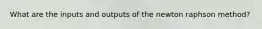 What are the inputs and outputs of the newton raphson method?