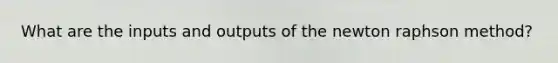 What are the inputs and outputs of the newton raphson method?