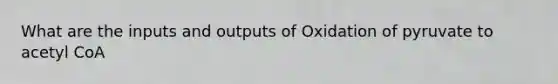 What are the inputs and outputs of Oxidation of pyruvate to acetyl CoA