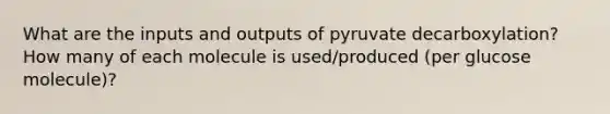 What are the inputs and outputs of pyruvate decarboxylation? How many of each molecule is used/produced (per glucose molecule)?