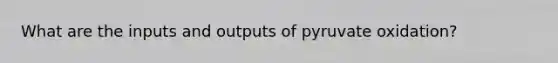 What are the inputs and outputs of pyruvate oxidation?