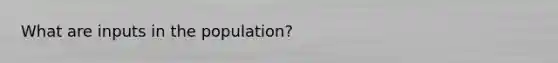 What are inputs in the population?