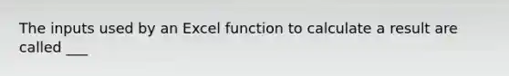 The inputs used by an Excel function to calculate a result are called ___