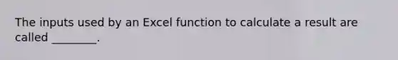 The inputs used by an Excel function to calculate a result are called ________.