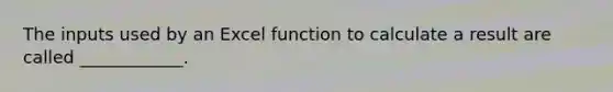 The inputs used by an Excel function to calculate a result are called ____________.