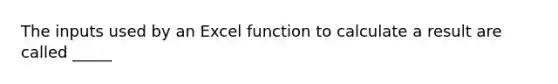 The inputs used by an Excel function to calculate a result are called _____